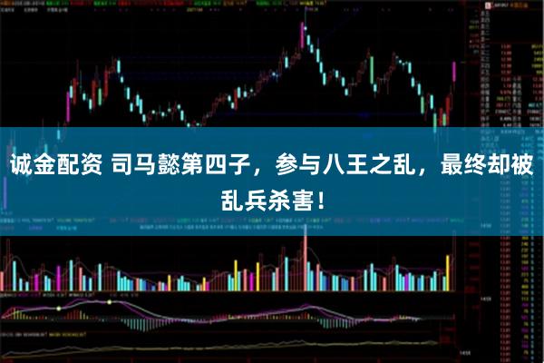 诚金配资 司马懿第四子，参与八王之乱，最终却被乱兵杀害！