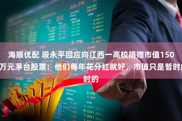 海顺优配 段永平回应向江西一高校捐赠市值1500万元茅台股票：他们每年花分红就好，市值只是暂时的