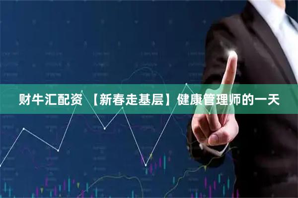 财牛汇配资 【新春走基层】健康管理师的一天