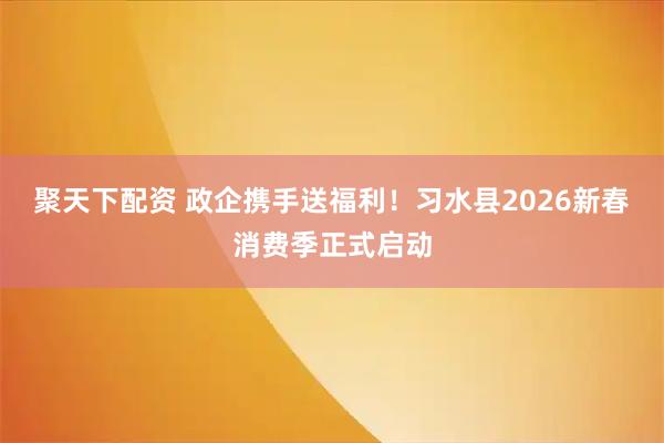 聚天下配资 政企携手送福利！习水县2026新春消费季正式启动