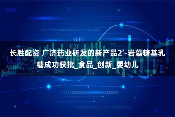 长胜配资 广济药业研发的新产品2'-岩藻糖基乳糖成功获批_食品_创新_婴幼儿