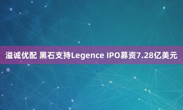 溢诚优配 黑石支持Legence IPO募资7.28亿美元
