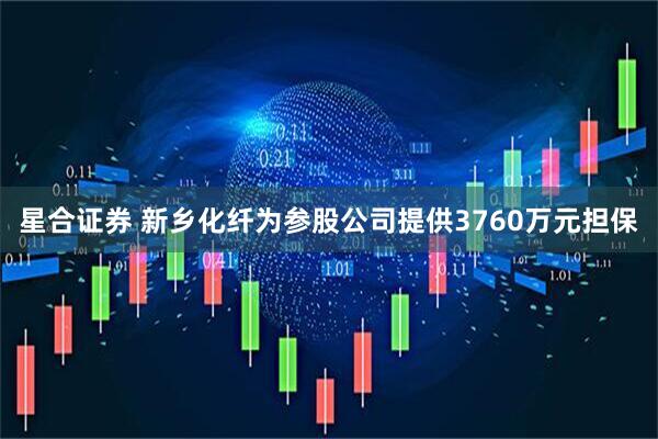 星合证券 新乡化纤为参股公司提供3760万元担保