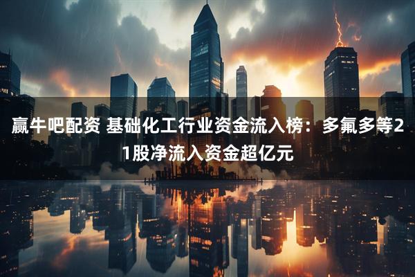 赢牛吧配资 基础化工行业资金流入榜：多氟多等21股净流入资金超亿元