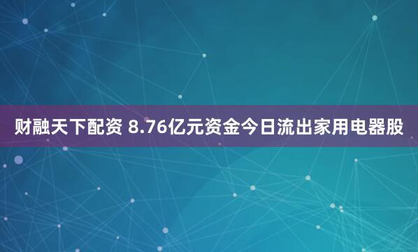 财融天下配资 8.76亿元资金今日流出家用电器股