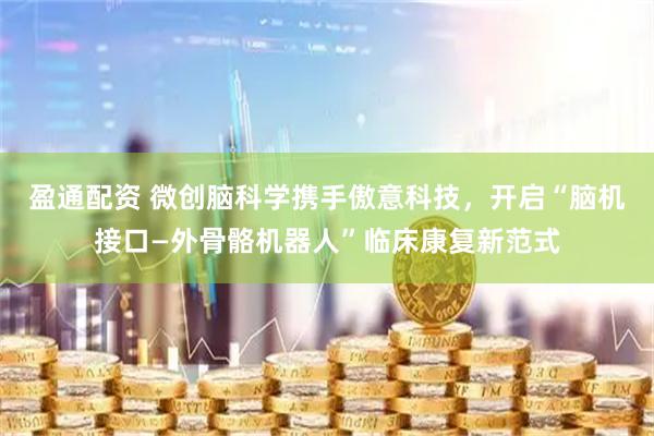 盈通配资 微创脑科学携手傲意科技，开启“脑机接口—外骨骼机器人”临床康复新范式
