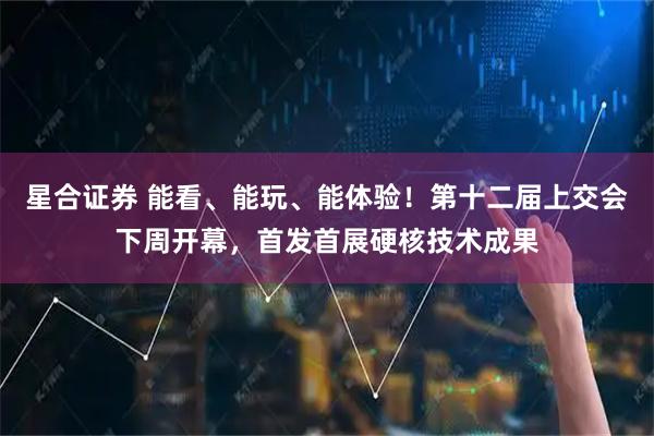 星合证券 能看、能玩、能体验！第十二届上交会下周开幕，首发首展硬核技术成果