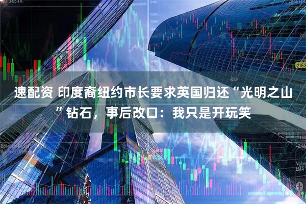 速配资 印度裔纽约市长要求英国归还“光明之山”钻石，事后改口：我只是开玩笑