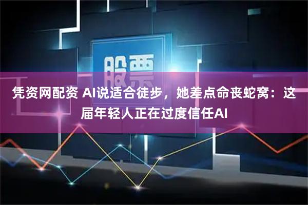 凭资网配资 AI说适合徒步，她差点命丧蛇窝：这届年轻人正在过度信任AI